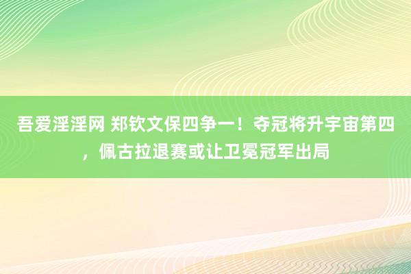 吾爱淫淫网 郑钦文保四争一！夺冠将升宇宙第四，佩古拉退赛或让卫冕冠军出局