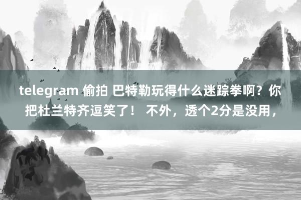 telegram 偷拍 巴特勒玩得什么迷踪拳啊？你把杜兰特齐逗笑了！ 不外，透个2分是没用，