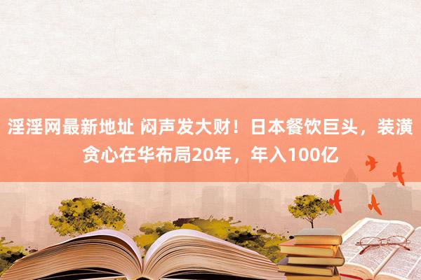 淫淫网最新地址 闷声发大财！日本餐饮巨头，装潢贪心在华布局20年，年入100亿