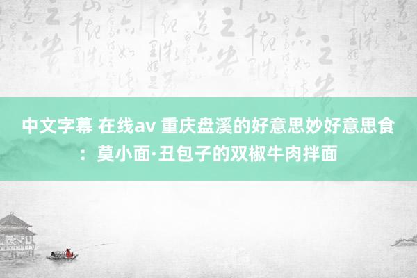 中文字幕 在线av 重庆盘溪的好意思妙好意思食：莫小面·丑包子的双椒牛肉拌面