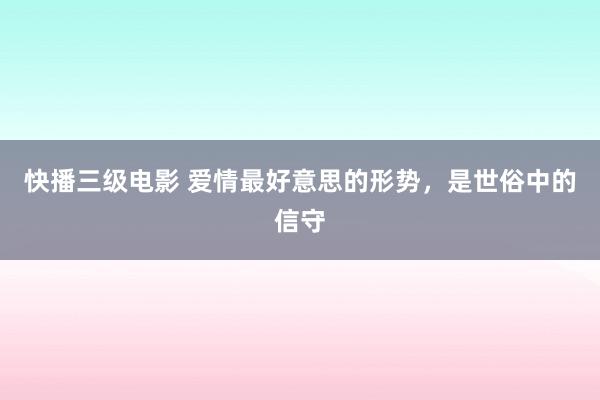 快播三级电影 爱情最好意思的形势，是世俗中的信守