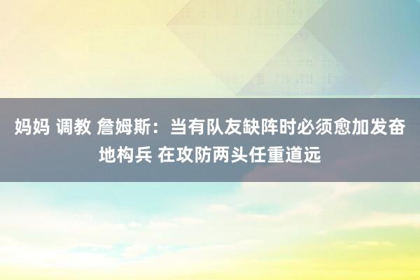 妈妈 调教 詹姆斯：当有队友缺阵时必须愈加发奋地构兵 在攻防两头任重道远