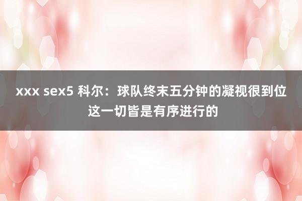 xxx sex5 科尔：球队终末五分钟的凝视很到位 这一切皆是有序进行的