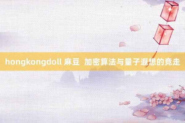 hongkongdoll 麻豆  加密算法与量子遐想的竞走