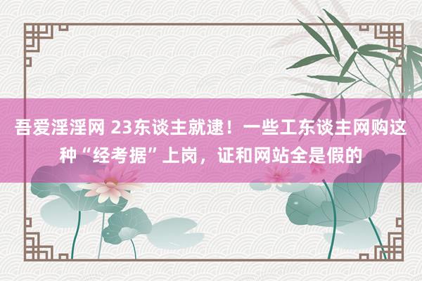 吾爱淫淫网 23东谈主就逮！一些工东谈主网购这种“经考据”上岗，证和网站全是假的