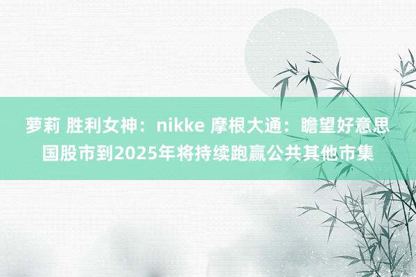 萝莉 胜利女神：nikke 摩根大通：瞻望好意思国股市到2025年将持续跑赢公共其他市集