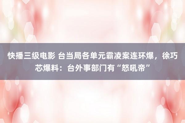 快播三级电影 台当局各单元霸凌案连环爆，徐巧芯爆料：台外事部门有“怒吼帝”