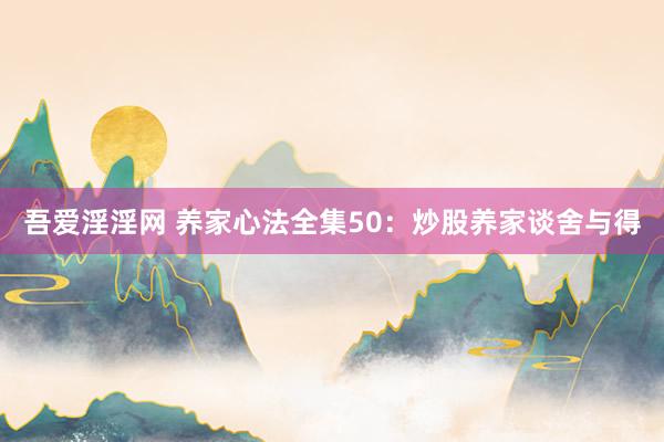 吾爱淫淫网 养家心法全集50：炒股养家谈舍与得