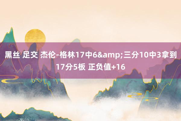 黑丝 足交 杰伦-格林17中6&三分10中3拿到17分5板 正负值+16