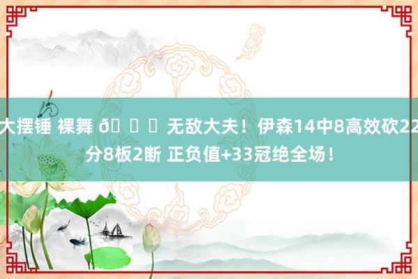 大摆锤 裸舞 😈无敌大夫！伊森14中8高效砍22分8板2断 正负值+33冠绝全场！