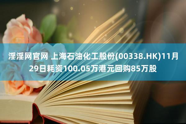 淫淫网官网 上海石油化工股份(00338.HK)11月29日耗资100.05万港元回购85万股