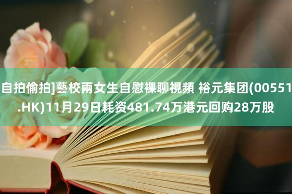 自拍偷拍]藝校兩女生自慰裸聊視頻 裕元集团(00551.HK)11月29日耗资481.74万港元回购28万股