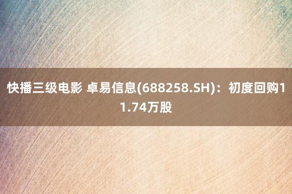 快播三级电影 卓易信息(688258.SH)：初度回购11.74万股