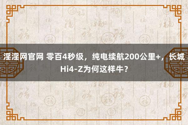 淫淫网官网 零百4秒级，纯电续航200公里+，长城Hi4-Z为何这样牛？