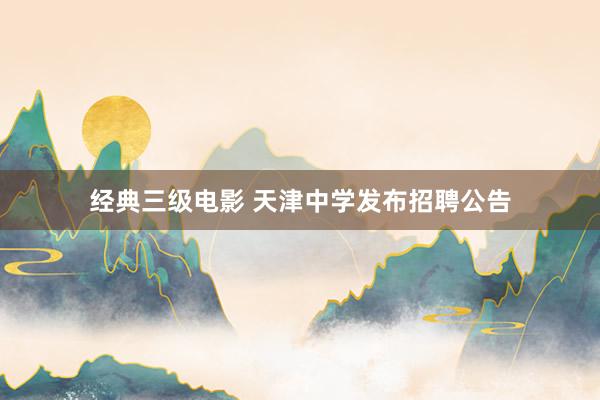 经典三级电影 天津中学发布招聘公告