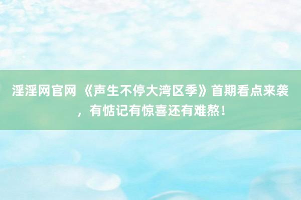 淫淫网官网 《声生不停大湾区季》首期看点来袭，有惦记有惊喜还有难熬！