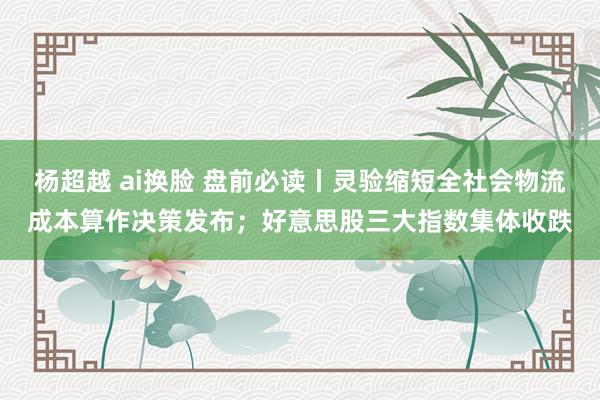 杨超越 ai换脸 盘前必读丨灵验缩短全社会物流成本算作决策发布；好意思股三大指数集体收跌