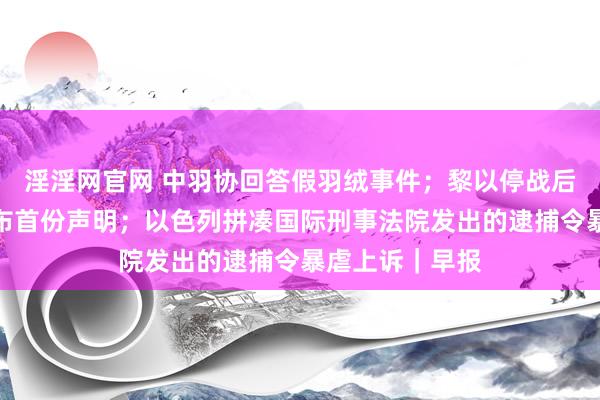 淫淫网官网 中羽协回答假羽绒事件；黎以停战后，黎真主党发布首份声明；以色列拼凑国际刑事法院发出的逮捕令暴虐上诉｜早报