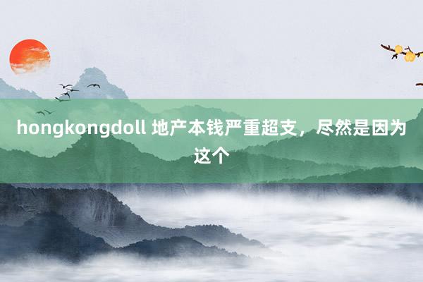 hongkongdoll 地产本钱严重超支，尽然是因为这个