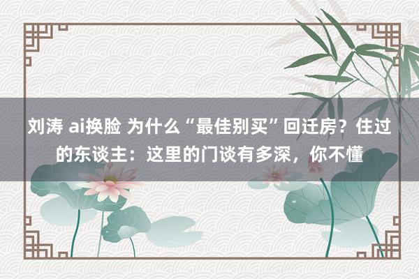 刘涛 ai换脸 为什么“最佳别买”回迁房？住过的东谈主：这里的门谈有多深，你不懂