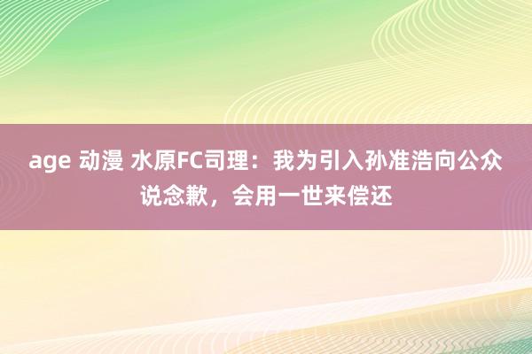 age 动漫 水原FC司理：我为引入孙准浩向公众说念歉，会用一世来偿还