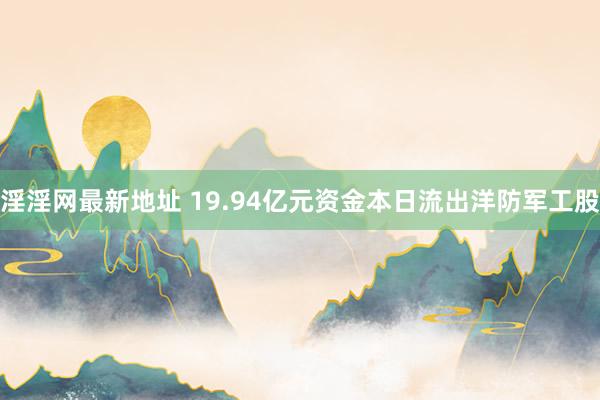 淫淫网最新地址 19.94亿元资金本日流出洋防军工股