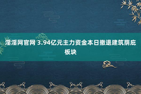 淫淫网官网 3.94亿元主力资金本日撤退建筑荫庇板块