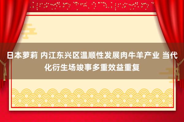 日本萝莉 内江东兴区温顺性发展肉牛羊产业 当代化衍生场竣事多重效益重复