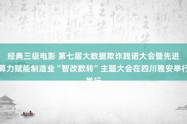 经典三级电影 第七届大数据欺诈践诺大会暨先进算力赋能制造业“智改数转”主题大会在四川雅安举行