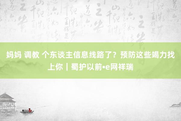 妈妈 调教 个东谈主信息线路了？预防这些竭力找上你｜蜀护以前•e网祥瑞