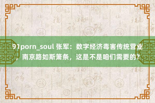 91porn_soul 张军：数字经济毒害传统营业，南京路如斯箫条，这是不是咱们需要的？