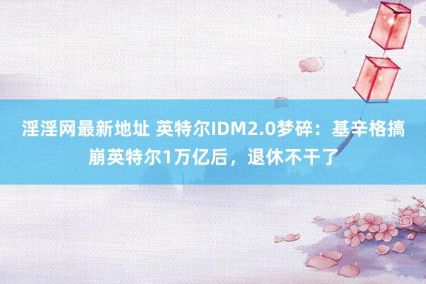 淫淫网最新地址 英特尔IDM2.0梦碎：基辛格搞崩英特尔1万亿后，退休不干了