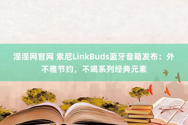 淫淫网官网 索尼LinkBuds蓝牙音箱发布：外不雅节约，不竭系列经典元素