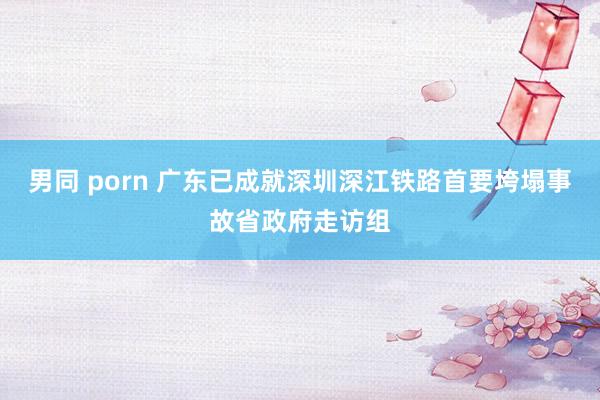 男同 porn 广东已成就深圳深江铁路首要垮塌事故省政府走访组