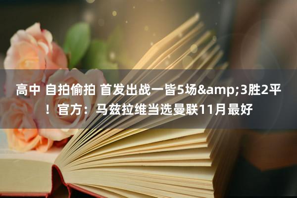 高中 自拍偷拍 首发出战一皆5场&3胜2平！官方：马兹拉维当选曼联11月最好