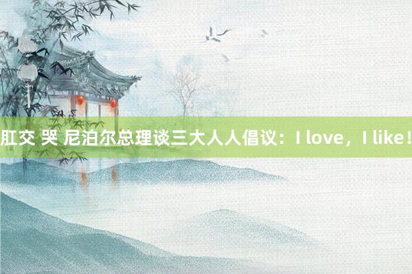 肛交 哭 尼泊尔总理谈三大人人倡议：I love，I like！