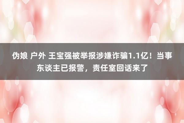 伪娘 户外 王宝强被举报涉嫌诈骗1.1亿！当事东谈主已报警，责任室回话来了