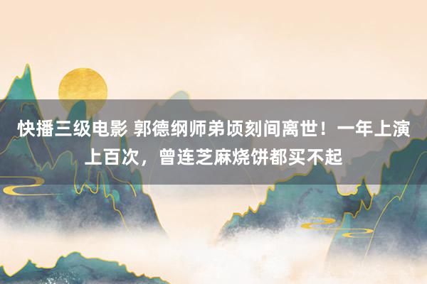 快播三级电影 郭德纲师弟顷刻间离世！一年上演上百次，曾连芝麻烧饼都买不起