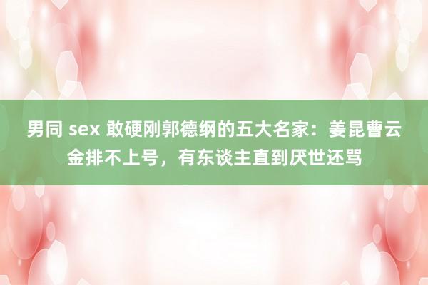 男同 sex 敢硬刚郭德纲的五大名家：姜昆曹云金排不上号，有东谈主直到厌世还骂