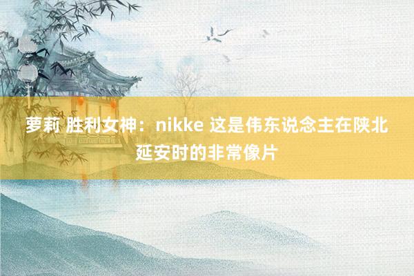 萝莉 胜利女神：nikke 这是伟东说念主在陕北延安时的非常像片