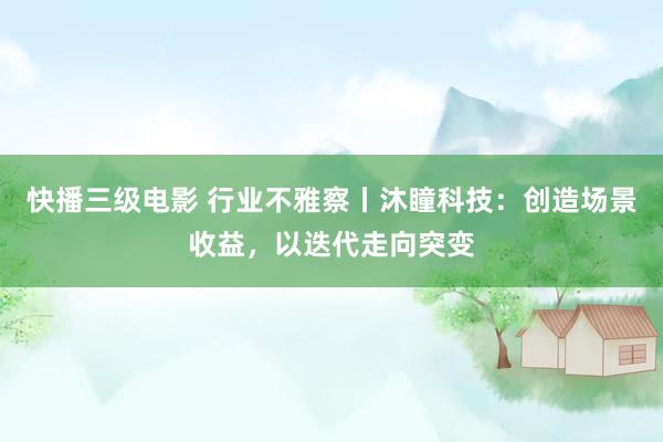 快播三级电影 行业不雅察丨沐瞳科技：创造场景收益，以迭代走向突变