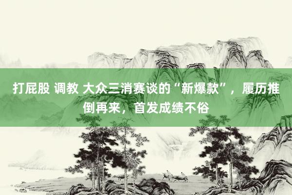 打屁股 调教 大众三消赛谈的“新爆款”，履历推倒再来，首发成绩不俗