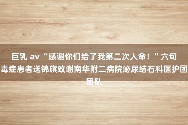 巨乳 av “感谢你们给了我第二次人命！”六旬尿毒症患者送锦旗致谢南华附二病院泌尿结石科医护团队