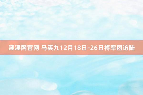 淫淫网官网 马英九12月18日-26日将率团访陆