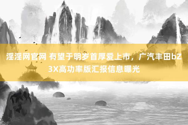 淫淫网官网 有望于明岁首厚爱上市，广汽丰田bZ3X高功率版汇报信息曝光