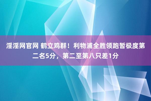 淫淫网官网 鹤立鸡群！利物浦全胜领跑暂极度第二名5分，第二至第八只差1分