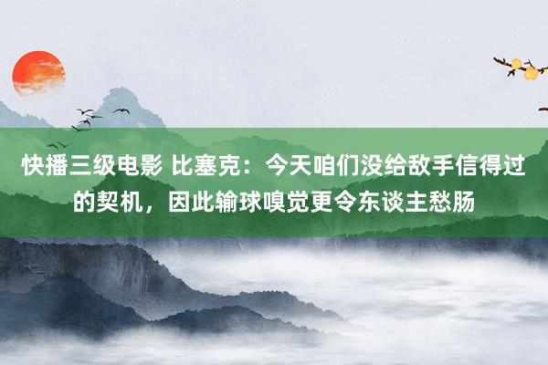 快播三级电影 比塞克：今天咱们没给敌手信得过的契机，因此输球嗅觉更令东谈主愁肠