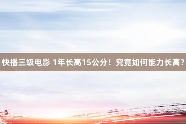 快播三级电影 1年长高15公分！究竟如何能力长高？