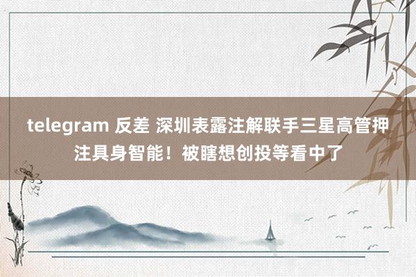 telegram 反差 深圳表露注解联手三星高管押注具身智能！被瞎想创投等看中了