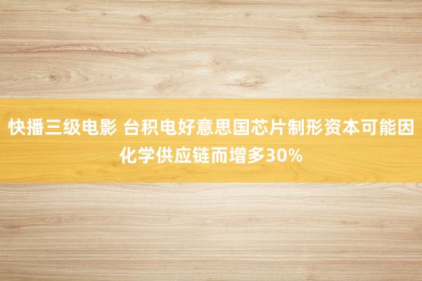 快播三级电影 台积电好意思国芯片制形资本可能因化学供应链而增多30%